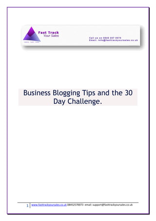 Business Blogging Tips and the 30
         Day Challenge.




1   www.fasttrackyoursales.co.uk 08452570073 email: support@fasttrackyoursales.co.uk
 