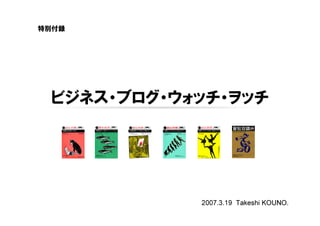 特別付録




 ビジネス・ブログ・ウォッチ・ヲッチ




            2007.3.19 Takeshi KOUNO.
 