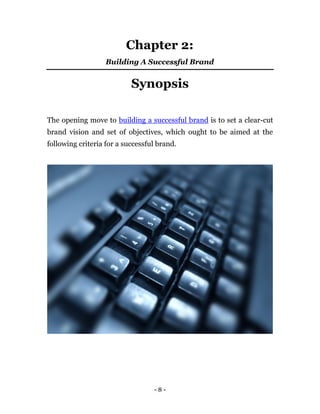 Chapter 2:
                   Building A Successful Brand


                           Synopsis

The opening move to building a successful brand is to set a clear-cut
brand vision and set of objectives, which ought to be aimed at the
following criteria for a successful brand.




                                  -8-
 