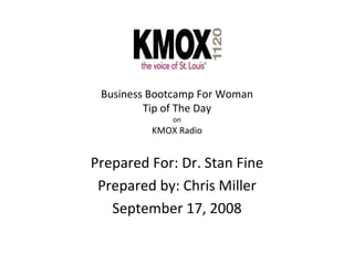 Business Bootcamp For Woman Tip of The Day on KMOX Radio Prepared For: Dr. Stan Fine Prepared by: Chris Miller September 17, 2008 