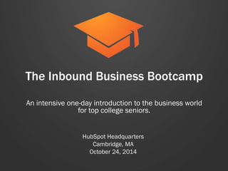 The Inbound Business Bootcamp
An intensive one-day introduction to the business
world for top college juniors & seniors.
HubSpot Headquarters
Cambridge, MA.
February 20, 2015
 
