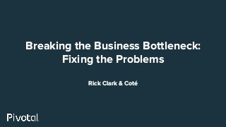 Breaking the Business Bottleneck:
Fixing the Problems
Rick Clark & Coté
 