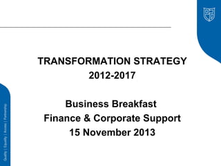 TRANSFORMATION STRATEGY
2012-2017
Business Breakfast
Finance & Corporate Support
15 November 2013

 