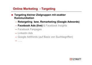 Online Marketing - Targeting
Targeting kleiner Zielgruppen mit exakter
Kommunikation
 – Retargeting bzw. Remarketing (Google Adwords)
 – Facebook Ads (live) & Facebook Insights
 – Facebook Fanpages
 – Linkedin Ads
 – Google AdWords (auf Basis von Suchbegriffen)
 – …..
 