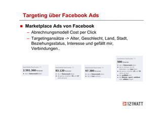 Targeting über Facebook Ads
Marketplace Ads von Facebook
 – Abrechnungsmodell Cost per Click
 – Targetingansätze -> Alter, Geschlecht, Land, Stadt,
   Beziehungsstatus, Interesse und gefällt mir,
   Verbindungen..
 