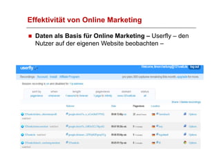 Effektivität von Online Marketing

  Daten als Basis für Online Marketing – Userfly – den
  Nutzer auf der eigenen Website beobachten –
 