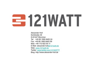 Alexander Holl
Dorfstraße 39
D-81247 München
Tel: +49 89 1890 8483 24
Fax: +49 89 1890 8483 99
Mob: +49 172 822 00 11
E-Mail: alexander.holl@121watt.de
Web: www.121watt.de
Twitter: www.twitter.com/121WATTT
Blog: http://www.alexander-holl.de
 