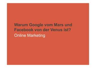 Warum Google vom Mars und
Facebook von der Venus ist?
Online Marketing
 