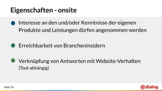 Seite 14
Eigenschaften - onsite
+ Interesse an den und/oder Kenntnisse der eigenen
Produkte und Leistungen dürfen angenommen werden
+ Erreichbarkeit von Brancheninsidern
+ Verknüpfung von Antworten mit Website-Verhalten
(Tool-abhängig)
 