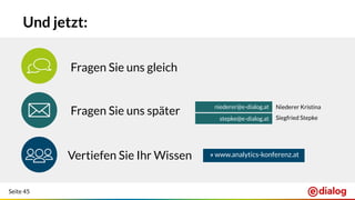Seite 45
Fragen Sie uns später
Und jetzt:
Fragen Sie uns gleich
niederer@e-dialog.at
stepke@e-dialog.at
Vertiefen Sie Ihr Wissen
Niederer Kristina
Siegfried Stepke
» www.analytics-konferenz.at
 