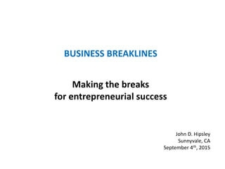 Making the breaks
for entrepreneurial success
John D. Hipsley
Sunnyvale, CA
September 4th, 2015
BUSINESS BREAKLINES
 