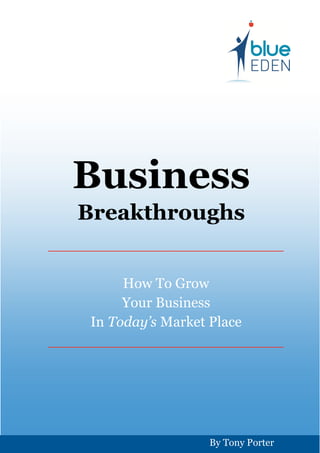 Business
   Breakthroughs
__________________________

          How To Grow
          Your Business
     In Today’s Market Place
__________________________




                   By Tony Porter
 
