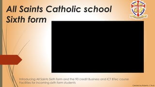 Introducing All Saints Sixth form and the 90 credit Business and ICT BTec course
Facilities for incoming sixth form students
Created by Roberto. C Budi
All Saints Catholic school
Sixth form
 