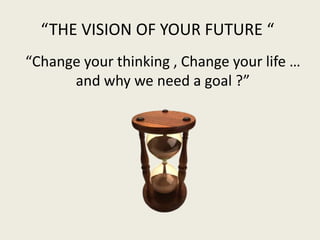 “Change your thinking , Change your life …
and why we need a goal ?”
“THE VISION OF YOUR FUTURE “
 