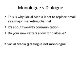 Monologue v Dialogue
• This is why Social Media is set to replace email
  as a major marketing channel.
 It’s about two-way communication.
 Do your newsletters allow for dialogue?


 Social Media is dialogue not monologue
 