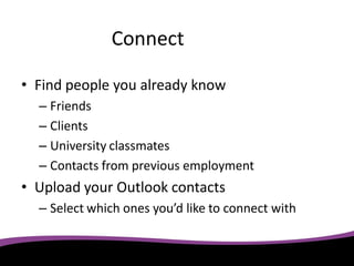 Connect

• Find people you already know
  – Friends
  – Clients
  – University classmates
  – Contacts from previous employment
• Upload your Outlook contacts
  – Select which ones you’d like to connect with
 