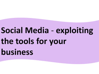 Social Media - exploiting
the tools for your
business
 