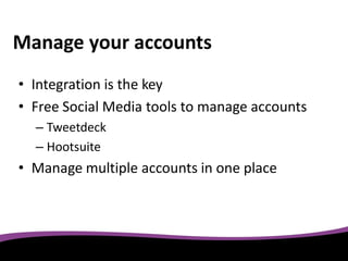Manage your accounts
• Integration is the key
• Free Social Media tools to manage accounts
  – Tweetdeck
  – Hootsuite
• Manage multiple accounts in one place
 