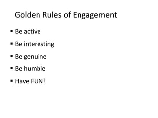 Golden Rules of Engagement
 Be active
 Be interesting
 Be genuine
 Be humble
 Have FUN!
 