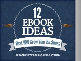 EBOOK
IDEAS
12
brought to you by Big Brand System
ThatWillGrowYourBusiness
 