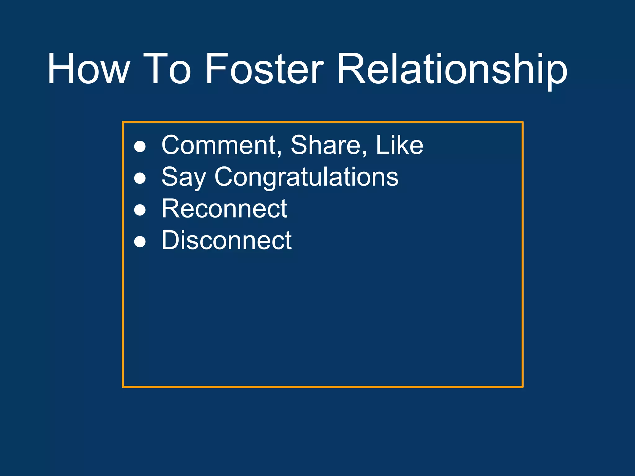How To Foster Relationship
● Comment, Share, Like
● Say Congratulations
● Reconnect
● Disconnect