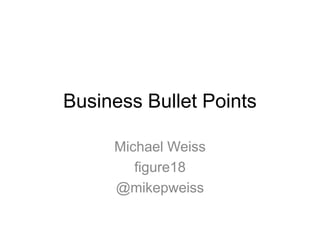 Business Bullet Points
Michael Weiss
figure18
@mikepweiss
 