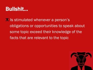 Bullshit…
• Is stimulated whenever a person’s
  obligations or opportunities to speak about
  some topic exceed their knowledge of the
  facts that are relevant to the topic
 