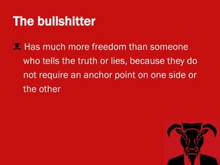 The bullshitter
• Has much more freedom than someone
  who tells the truth or lies, because they do
  not require an anchor point on one side or
  the other
 