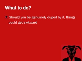 What to do?
• Should you be genuinely duped by it, things
  could get awkward
 