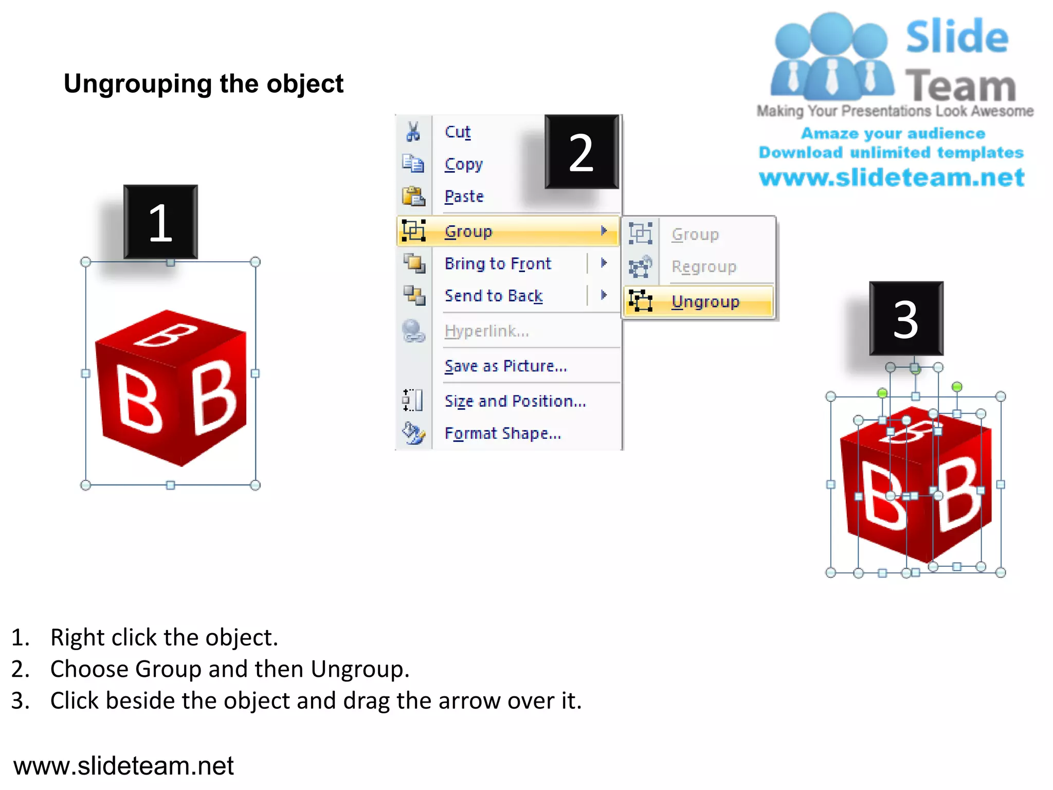 Ungrouping the object

                                                    2
            1
                                                         3




1. Right click the object.
2. Choose Group and then Ungroup.
3. Click beside the object and drag the arrow over it.

www.slideteam.net
 