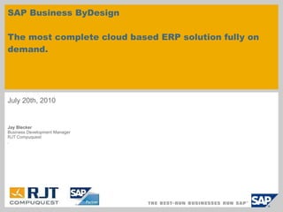 SAP Business ByDesign The most complete cloud based ERP solution fully on demand.  July 20th, 2010 Jay Blecker Business Development Manager RJT Compuquest ,  