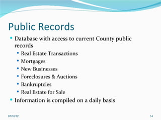 Public Records
  Database with access to current County public
    records
       Real Estate Transactions
       Mortgages
       New Businesses
       Foreclosures & Auctions
       Bankruptcies
       Real Estate for Sale
  Information is compiled on a daily basis

07/10/12                                           14
 