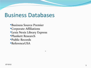 Business Databases
      Business Source Premier
      Corporate Affiliations
      Lexis Nexis Library Express
      Plunkett Research
      Public Records
      ReferenceUSA

                                .


07/10/12
                                     3
 