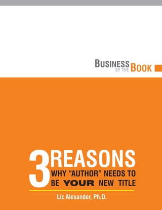BUSINESS BOOK
                        BY THE




3
REASONS
WHY “AUTHOR” NEEDS TO
BE YOUR NEW TITLE
    Liz Alexander, Ph.D.
 