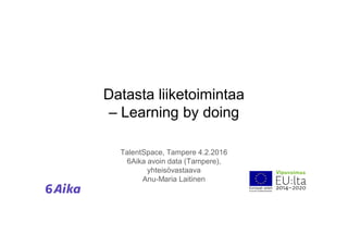 Datasta liiketoimintaa
– Learning by doing
TalentSpace, Tampere 4.2.2016
6Aika avoin data (Tampere),
yhteisövastaava
Anu-Maria Laitinen
 