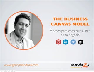 THE BUSINESS
CANVAS MODEL
9 pasos para construir la idea
de tu negocio
www.gerrymendoza.com
domingo 9 de junio de 2013
 
