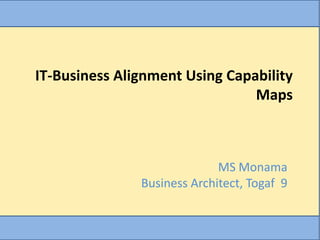 IT-Business Alignment Using Capability
                                Maps



                             MS Monama
               Business Architect, Togaf 9
 