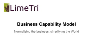 Business Capability Model 
Normalizing the business, simplifying the World 
 