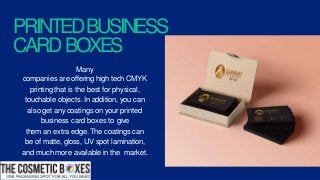 PRINTEDBUSINESS
CARDBOXES
Many
companies are offering high tech CMYK
printing that is the best for physical,
touchable objects. In addition, you can
also get any coatings on your printed
business card boxes to give
them an extra edge. The coatings can
be of matte, gloss, UV spot lamination,
and much more available in the market.
 