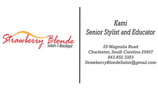 Strawberry Blonde
Salon & Boutique

Kami
Senior Stylist and Educator
29 Magnolia Road
Charleston, South Carolina 29407
843.852.3323
StrawberryBlondeSalon@gmail.com

 