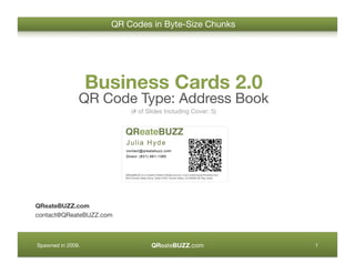QR Codes in Byte-Size Chunks




                    Business Cards 2.0
               QR Code Type: Address Book
                          (# of Slides Including Cover: 5)




QReateBUZZ.com
contact@QReateBUZZ.com



                                 QReateBUZZ.com
Spawned in 2009.
                                             1
 