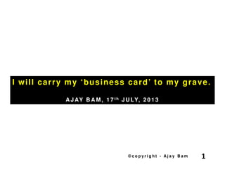 I will carry my ‘business card’ to my grave.
A J AY B A M , 1 7 t h J U LY, 2 0 1 3

©copyright - Ajay Bam

1

 