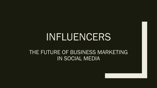 INFLUENCERS
THE FUTURE OF BUSINESS MARKETING
IN SOCIAL MEDIA
 