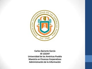 Carlos Quirarte García
            ID 122247
Universidad de las Américas Puebla
Maestría en Finanzas Corporativas
 Administración de la Información
 