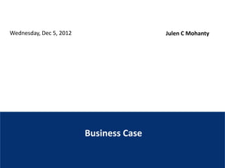 Wednesday, Dec 5, 2012                   Julen C Mohanty




                         Business Case
 
