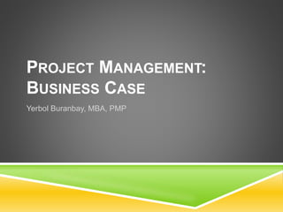 PROJECT MANAGEMENT:
BUSINESS CASE
Yerbol Buranbay, MBA, PMP
 