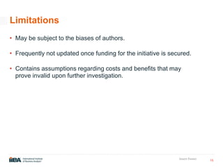 15
Insert Footer
Limitations
• May be subject to the biases of authors.
• Frequently not updated once funding for the initiative is secured.
• Contains assumptions regarding costs and benefits that may
prove invalid upon further investigation.
 