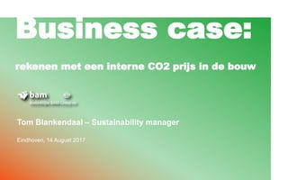 Business case:
rekenen met een interne CO2 prijs in de bouw
Tom Blankendaal – Sustainability manager
Eindhoven, 14 August 2017
 