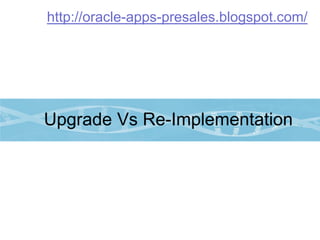 http://oracle-apps-presales.blogspot.com/




Upgrade Vs Re-Implementation
 