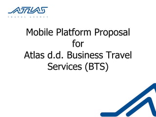 Mobile Platform Proposal
            for
Atlas d.d. Business Travel
      Services (BTS)
 